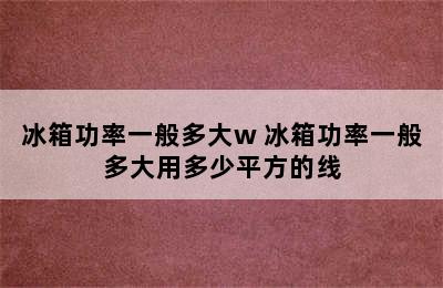 冰箱功率一般多大w 冰箱功率一般多大用多少平方的线